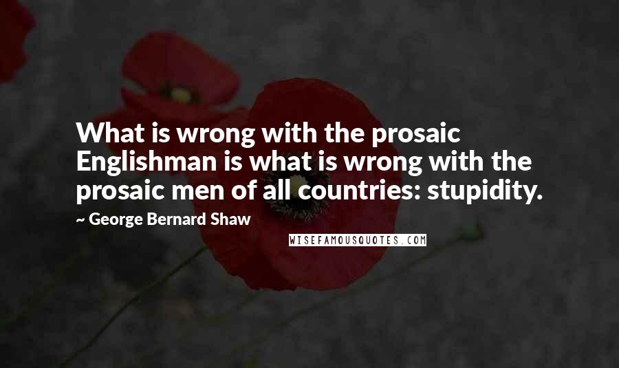 George Bernard Shaw Quotes: What is wrong with the prosaic Englishman is what is wrong with the prosaic men of all countries: stupidity.