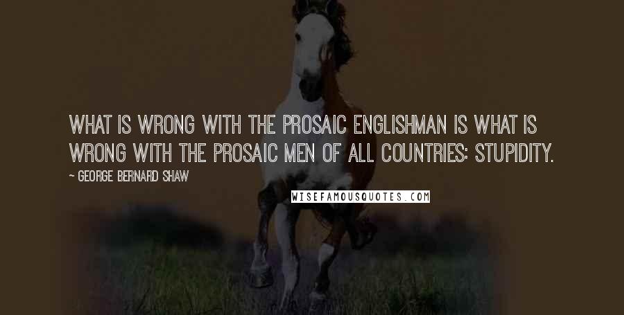 George Bernard Shaw Quotes: What is wrong with the prosaic Englishman is what is wrong with the prosaic men of all countries: stupidity.