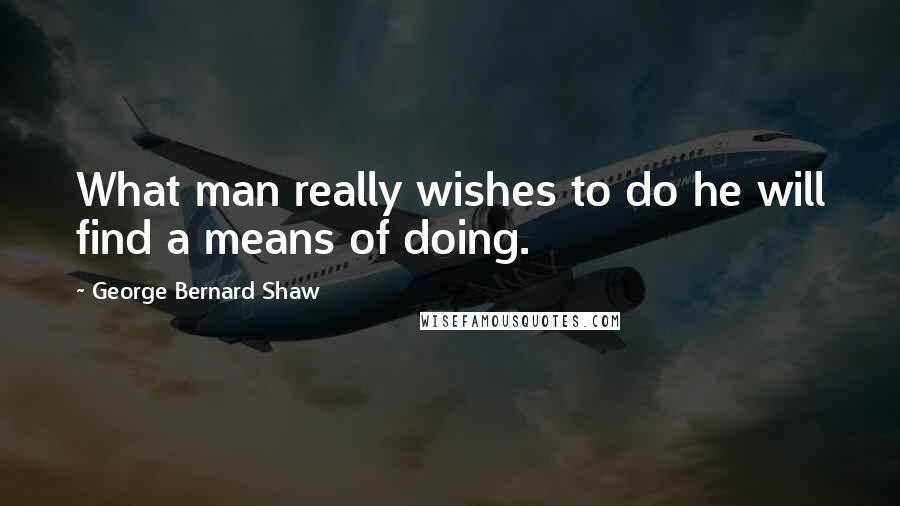 George Bernard Shaw Quotes: What man really wishes to do he will find a means of doing.