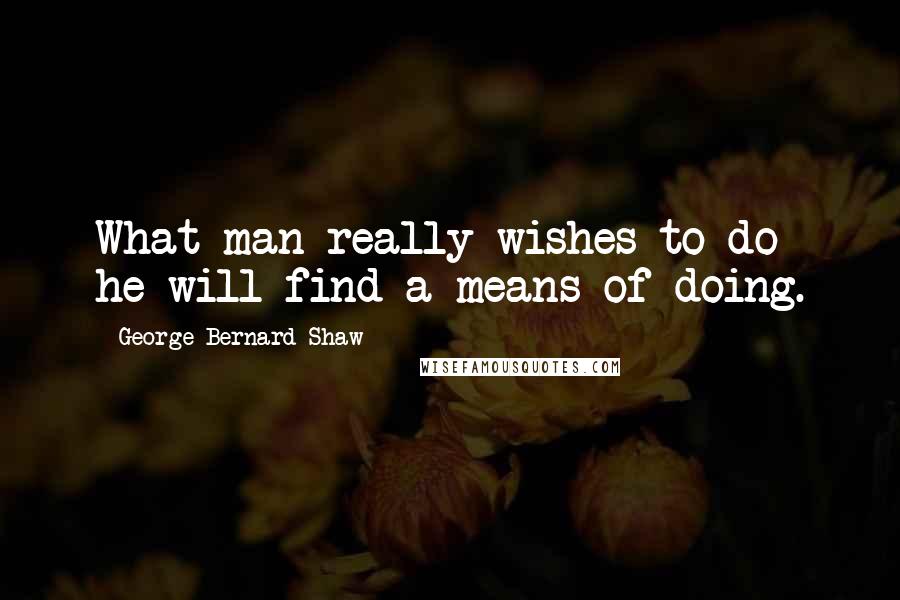 George Bernard Shaw Quotes: What man really wishes to do he will find a means of doing.