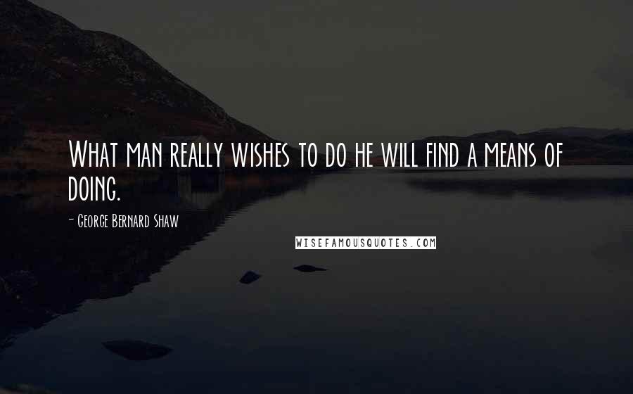 George Bernard Shaw Quotes: What man really wishes to do he will find a means of doing.