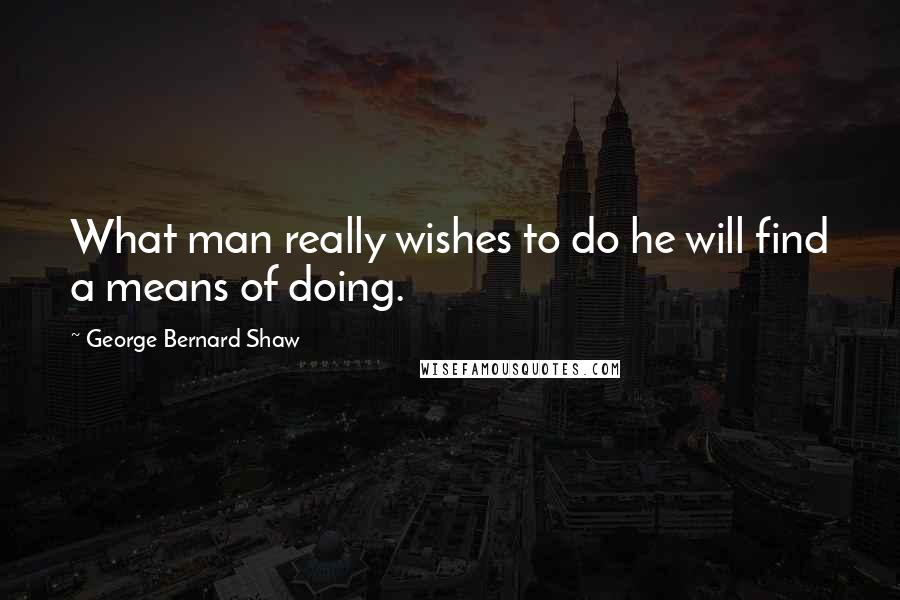 George Bernard Shaw Quotes: What man really wishes to do he will find a means of doing.