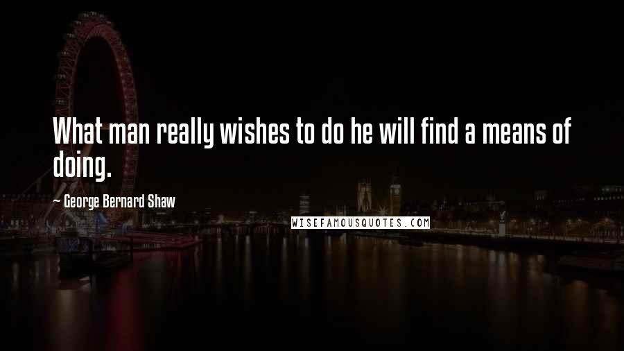 George Bernard Shaw Quotes: What man really wishes to do he will find a means of doing.