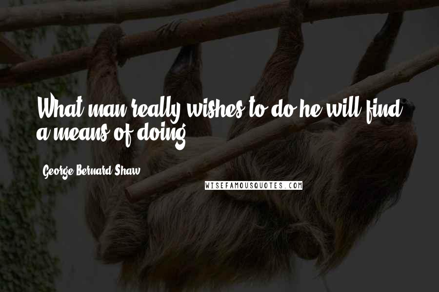 George Bernard Shaw Quotes: What man really wishes to do he will find a means of doing.