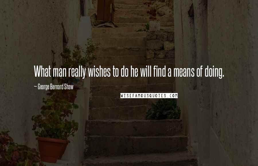 George Bernard Shaw Quotes: What man really wishes to do he will find a means of doing.