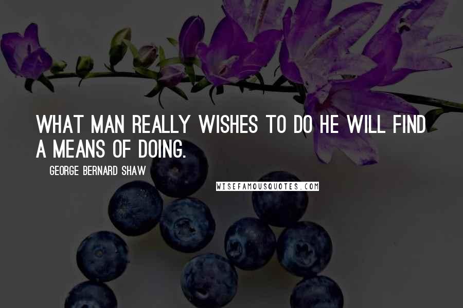 George Bernard Shaw Quotes: What man really wishes to do he will find a means of doing.