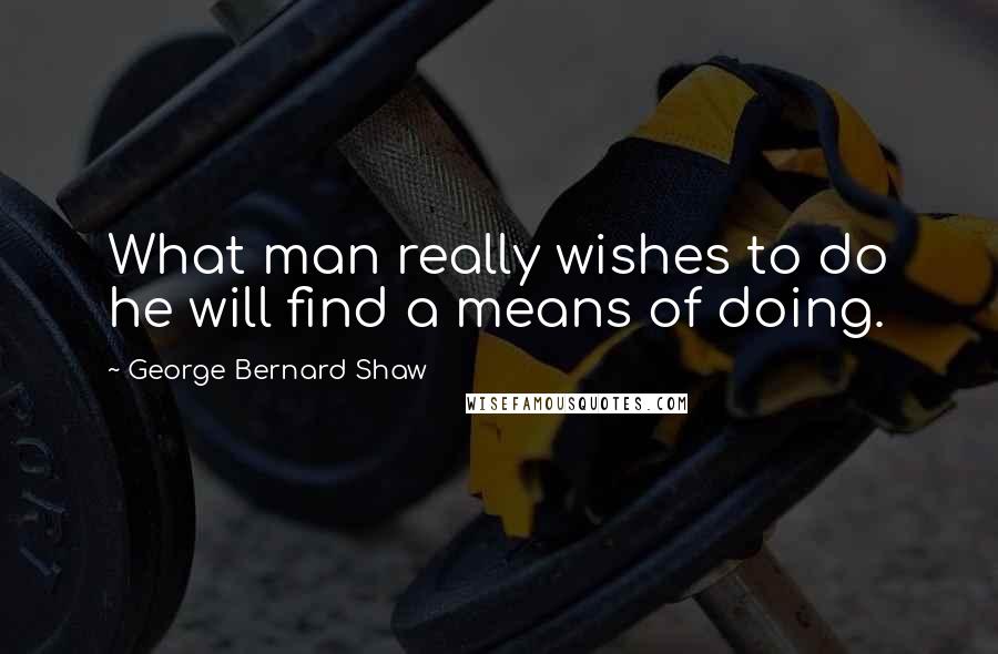 George Bernard Shaw Quotes: What man really wishes to do he will find a means of doing.