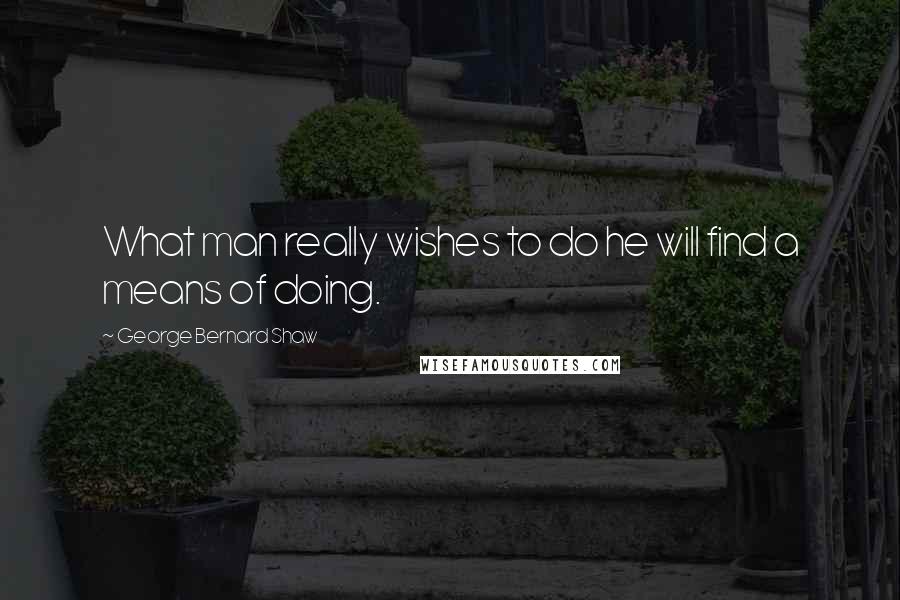 George Bernard Shaw Quotes: What man really wishes to do he will find a means of doing.