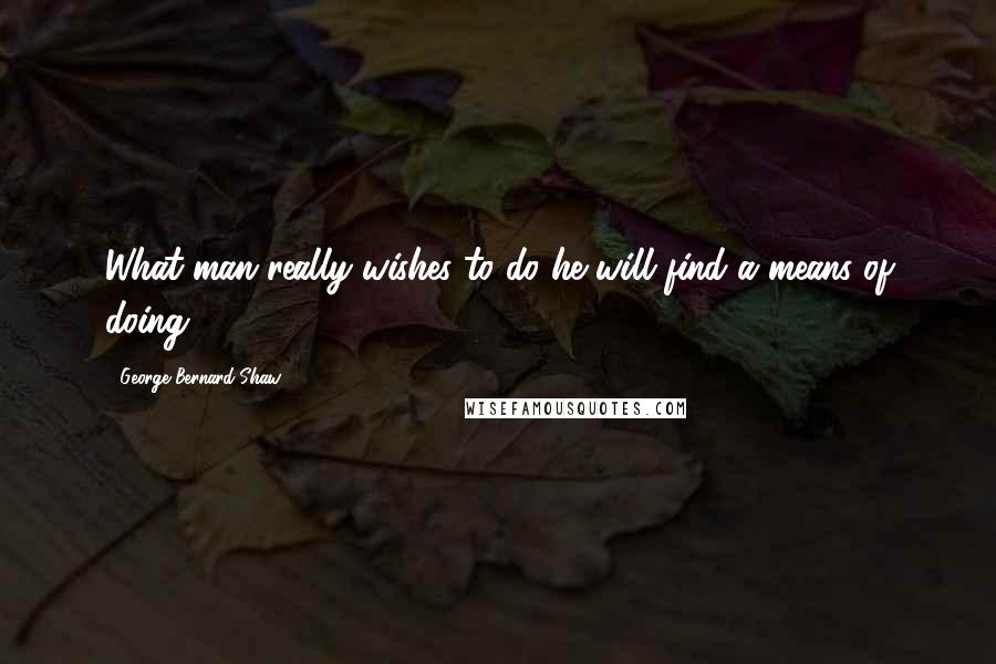 George Bernard Shaw Quotes: What man really wishes to do he will find a means of doing.