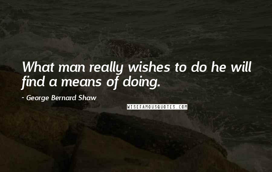 George Bernard Shaw Quotes: What man really wishes to do he will find a means of doing.