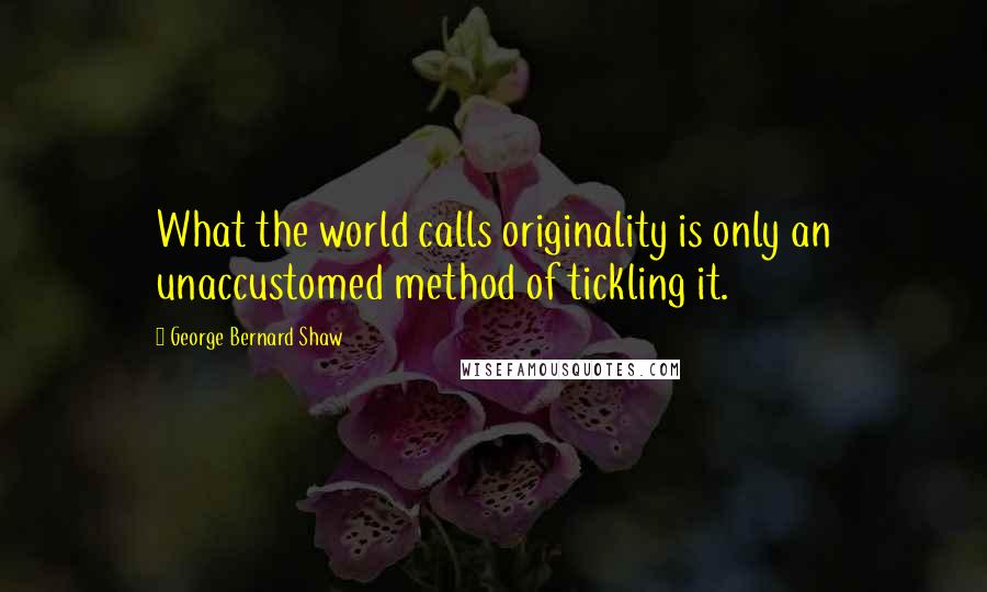 George Bernard Shaw Quotes: What the world calls originality is only an unaccustomed method of tickling it.