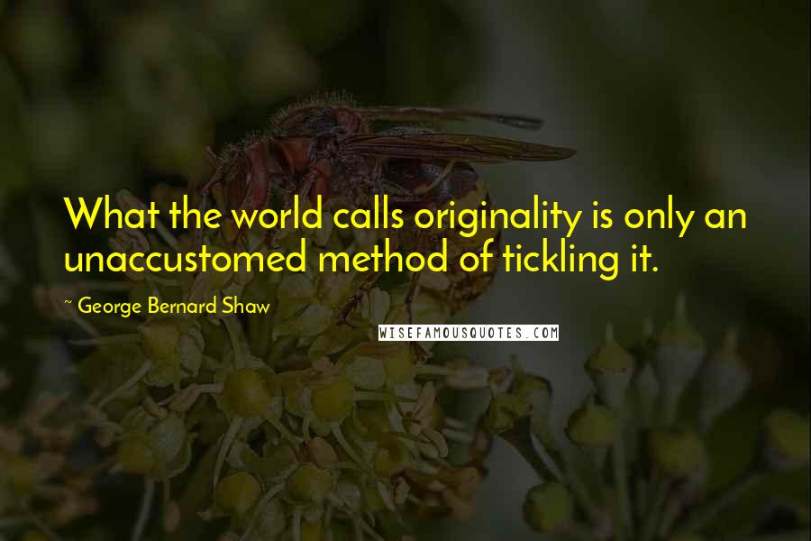 George Bernard Shaw Quotes: What the world calls originality is only an unaccustomed method of tickling it.