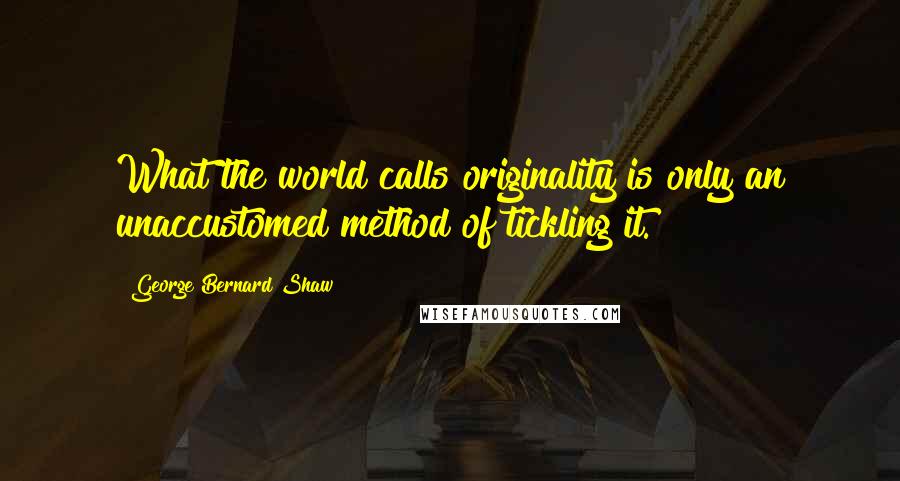 George Bernard Shaw Quotes: What the world calls originality is only an unaccustomed method of tickling it.