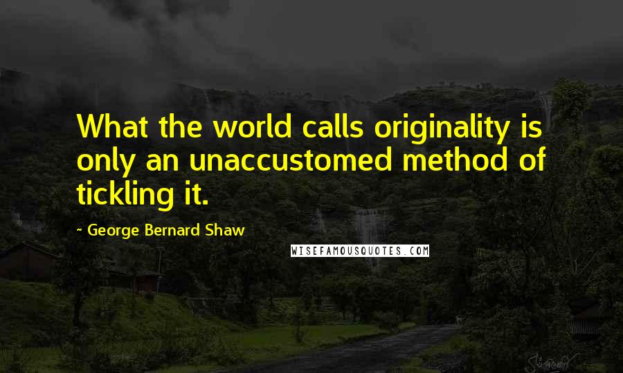 George Bernard Shaw Quotes: What the world calls originality is only an unaccustomed method of tickling it.