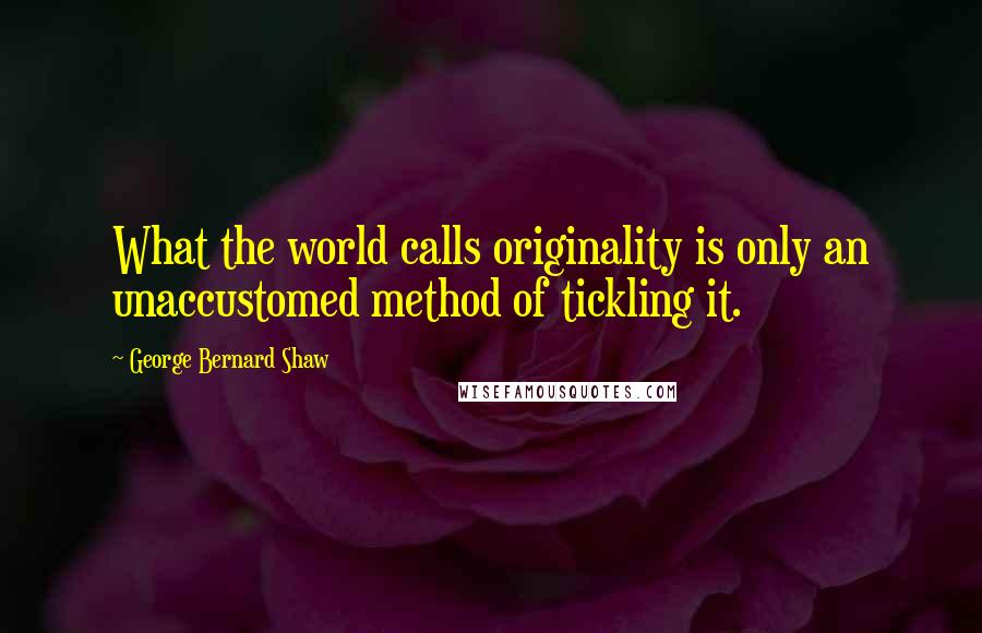 George Bernard Shaw Quotes: What the world calls originality is only an unaccustomed method of tickling it.