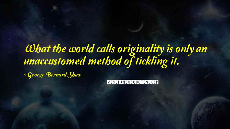 George Bernard Shaw Quotes: What the world calls originality is only an unaccustomed method of tickling it.