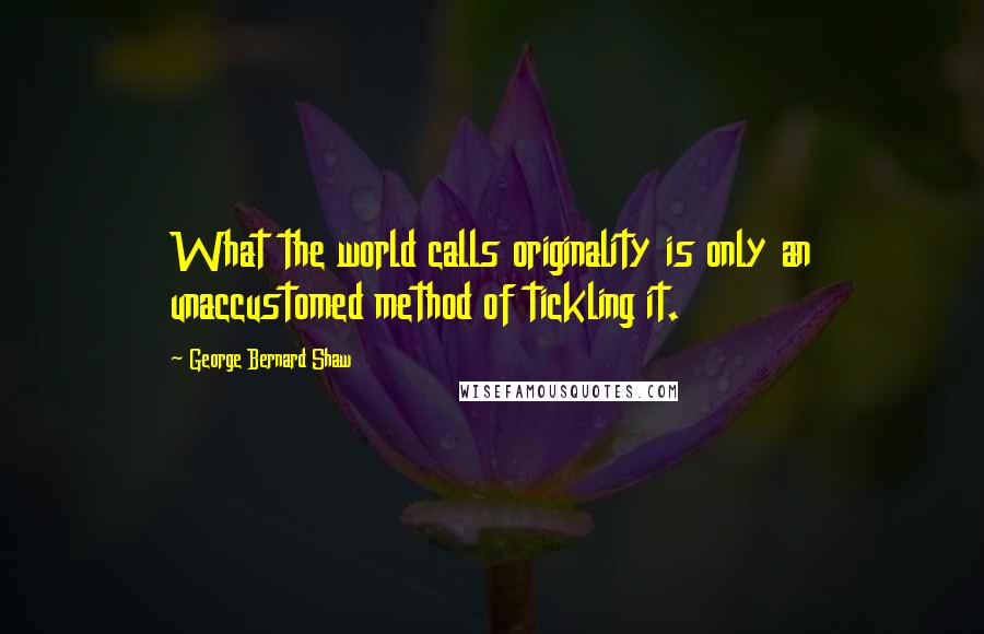 George Bernard Shaw Quotes: What the world calls originality is only an unaccustomed method of tickling it.