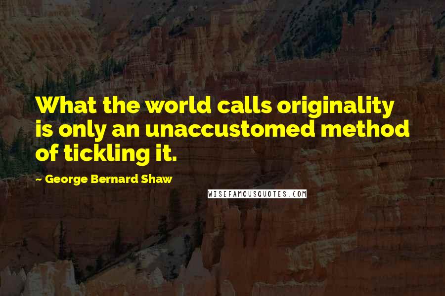 George Bernard Shaw Quotes: What the world calls originality is only an unaccustomed method of tickling it.