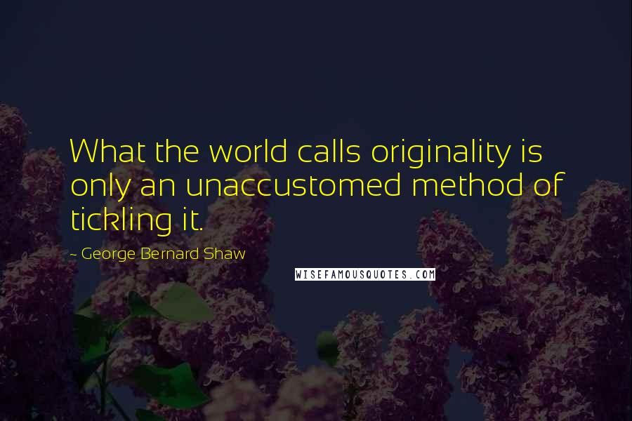 George Bernard Shaw Quotes: What the world calls originality is only an unaccustomed method of tickling it.