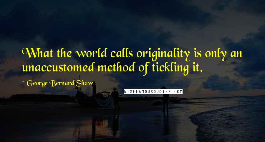 George Bernard Shaw Quotes: What the world calls originality is only an unaccustomed method of tickling it.