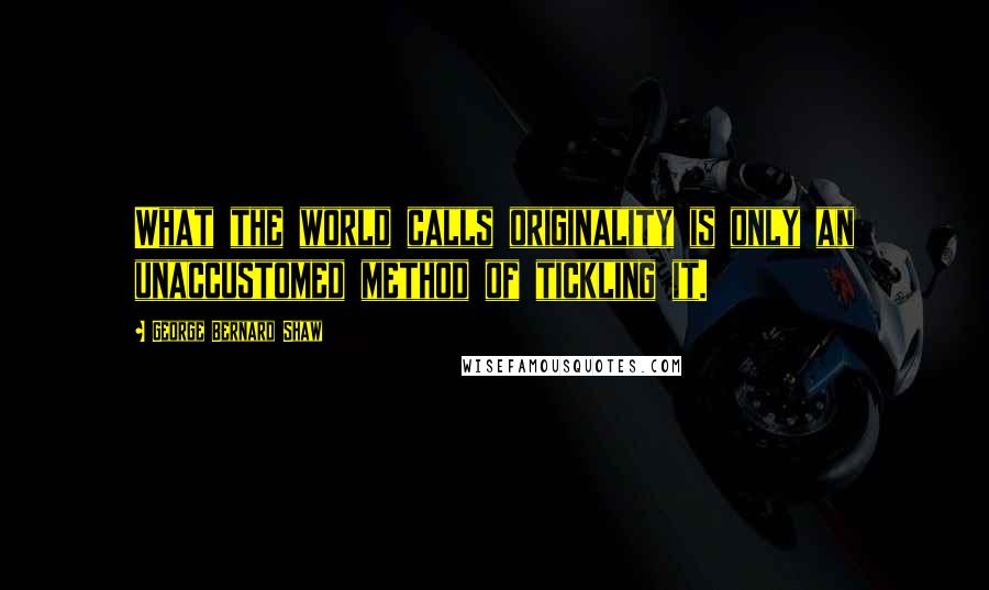 George Bernard Shaw Quotes: What the world calls originality is only an unaccustomed method of tickling it.