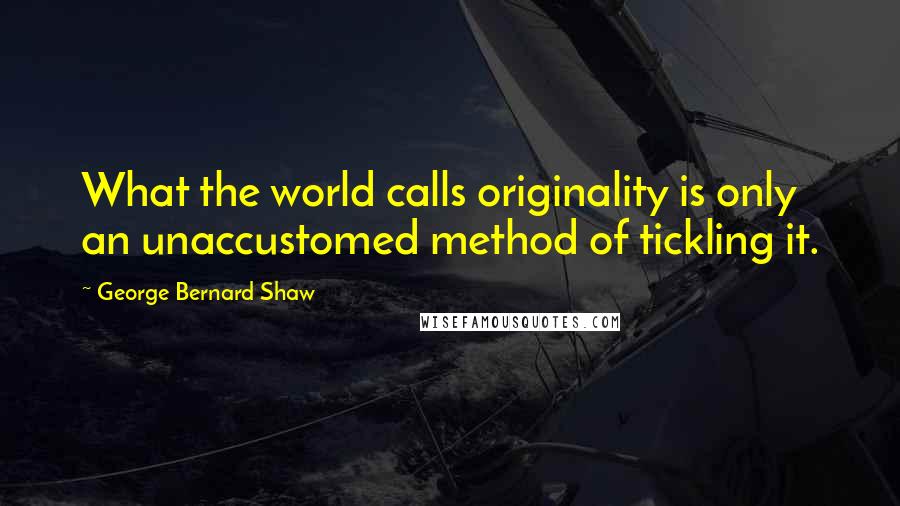 George Bernard Shaw Quotes: What the world calls originality is only an unaccustomed method of tickling it.