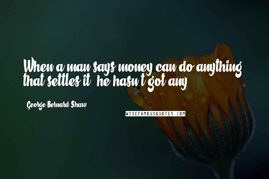 George Bernard Shaw Quotes: When a man says money can do anything, that settles it: he hasn't got any.