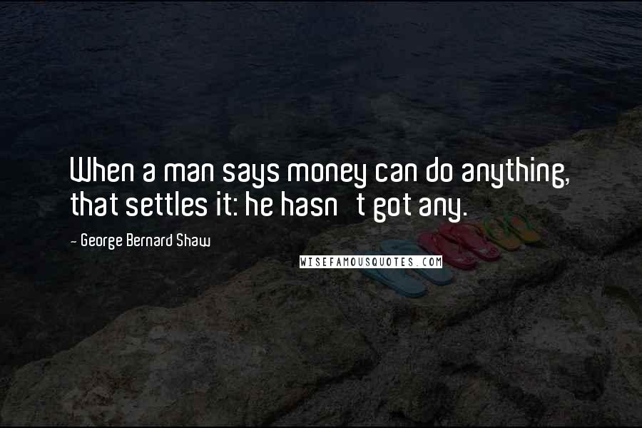 George Bernard Shaw Quotes: When a man says money can do anything, that settles it: he hasn't got any.