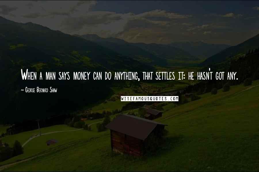George Bernard Shaw Quotes: When a man says money can do anything, that settles it: he hasn't got any.