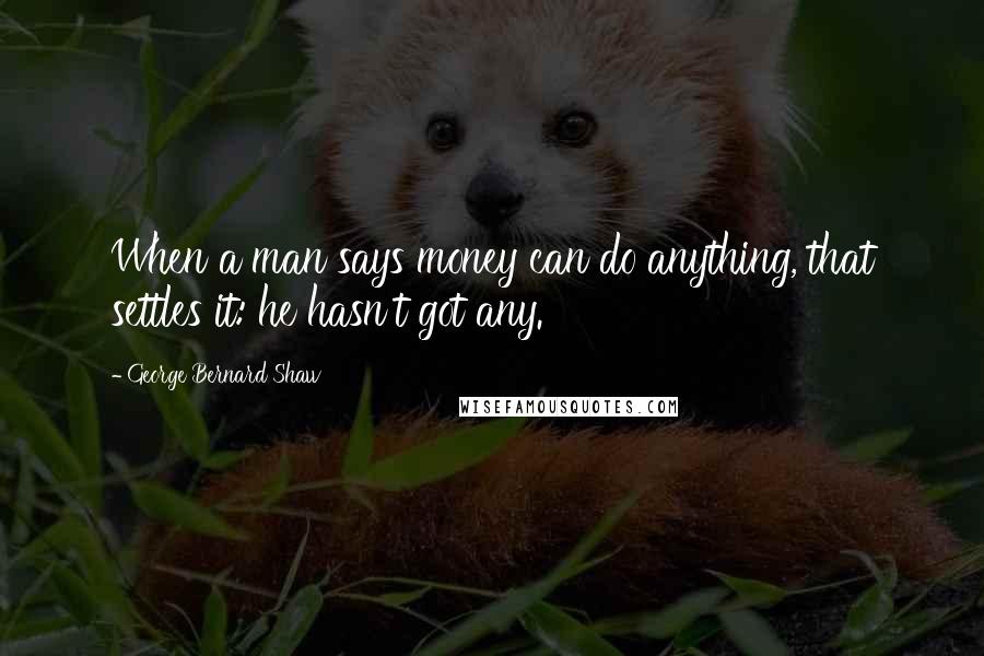 George Bernard Shaw Quotes: When a man says money can do anything, that settles it: he hasn't got any.