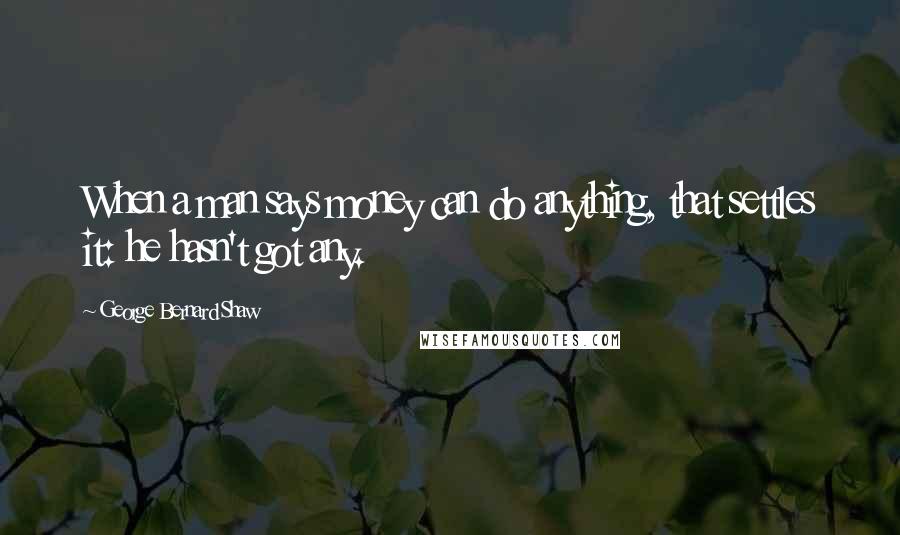 George Bernard Shaw Quotes: When a man says money can do anything, that settles it: he hasn't got any.