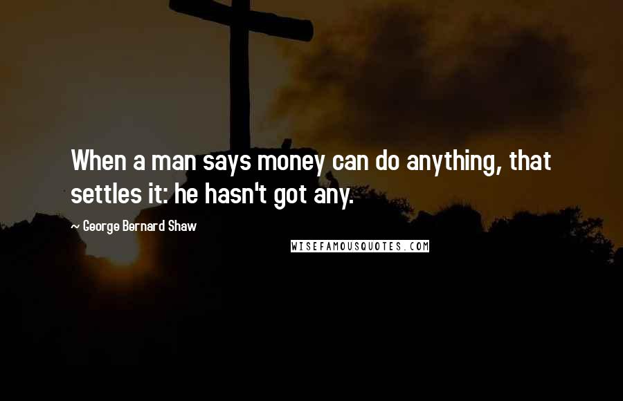 George Bernard Shaw Quotes: When a man says money can do anything, that settles it: he hasn't got any.