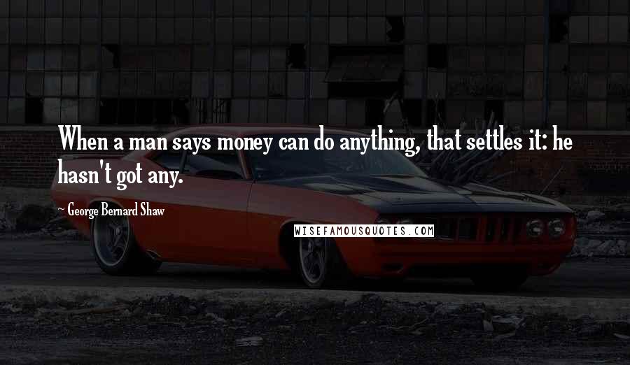 George Bernard Shaw Quotes: When a man says money can do anything, that settles it: he hasn't got any.