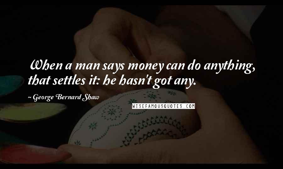 George Bernard Shaw Quotes: When a man says money can do anything, that settles it: he hasn't got any.