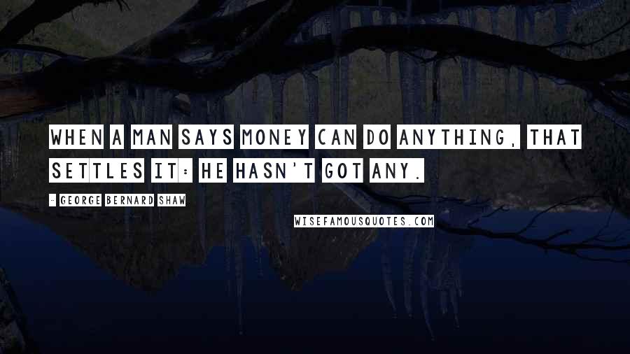 George Bernard Shaw Quotes: When a man says money can do anything, that settles it: he hasn't got any.