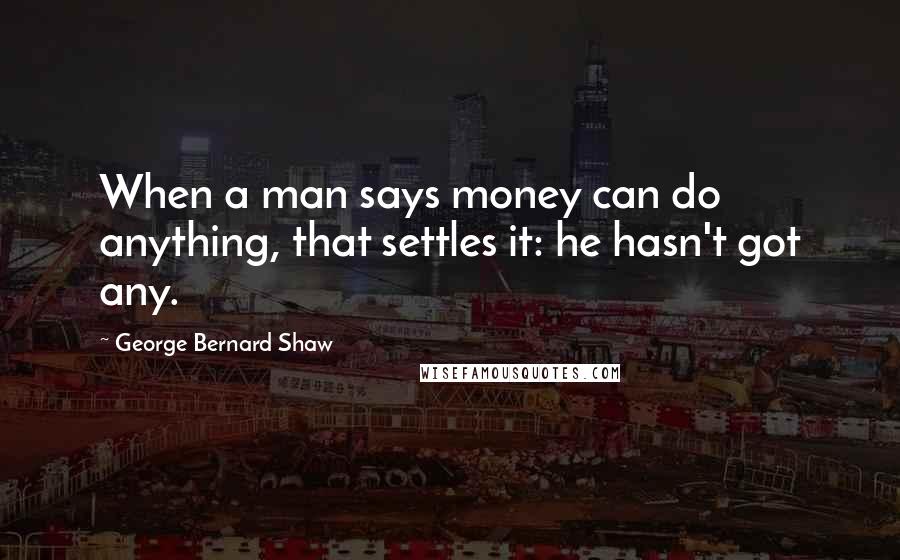 George Bernard Shaw Quotes: When a man says money can do anything, that settles it: he hasn't got any.