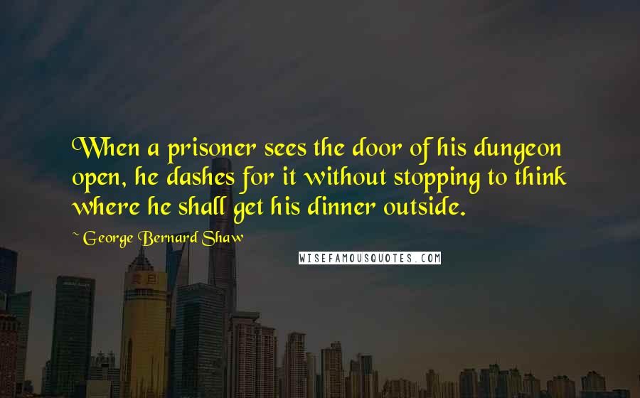 George Bernard Shaw Quotes: When a prisoner sees the door of his dungeon open, he dashes for it without stopping to think where he shall get his dinner outside.