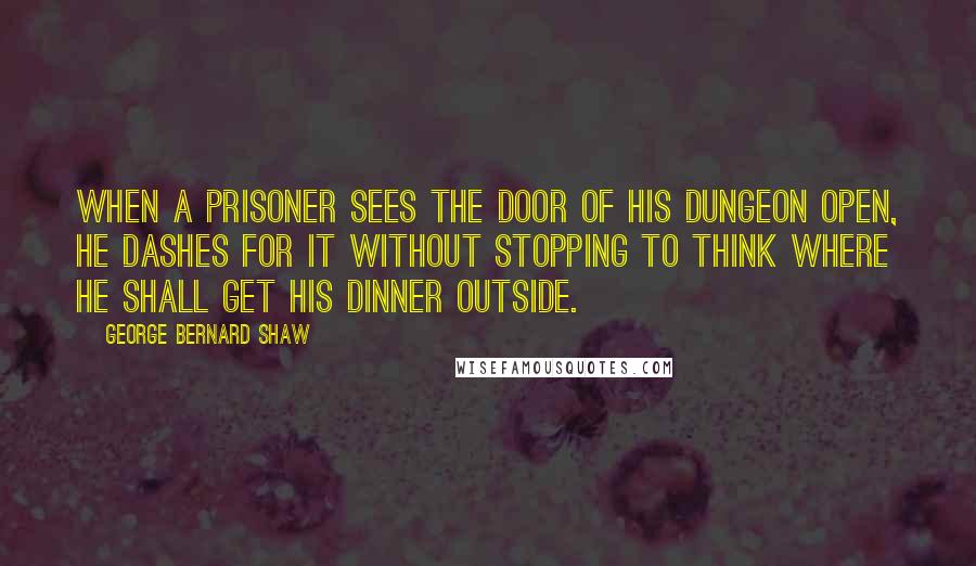 George Bernard Shaw Quotes: When a prisoner sees the door of his dungeon open, he dashes for it without stopping to think where he shall get his dinner outside.