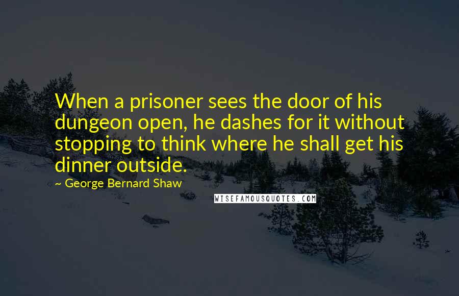 George Bernard Shaw Quotes: When a prisoner sees the door of his dungeon open, he dashes for it without stopping to think where he shall get his dinner outside.