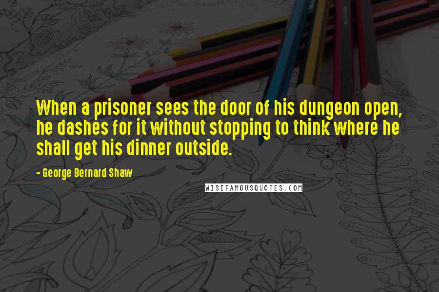 George Bernard Shaw Quotes: When a prisoner sees the door of his dungeon open, he dashes for it without stopping to think where he shall get his dinner outside.