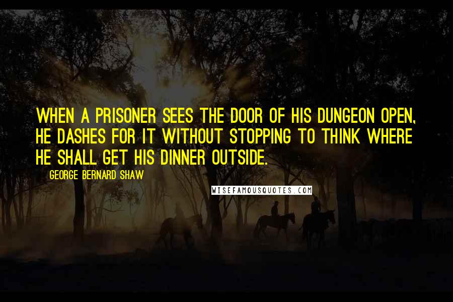 George Bernard Shaw Quotes: When a prisoner sees the door of his dungeon open, he dashes for it without stopping to think where he shall get his dinner outside.