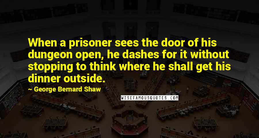 George Bernard Shaw Quotes: When a prisoner sees the door of his dungeon open, he dashes for it without stopping to think where he shall get his dinner outside.