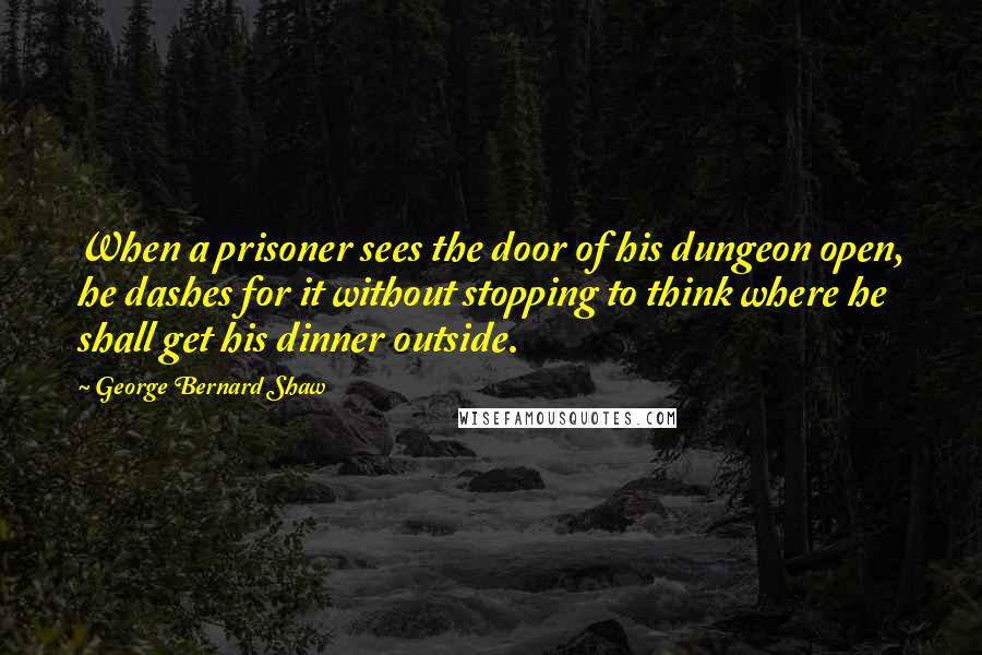 George Bernard Shaw Quotes: When a prisoner sees the door of his dungeon open, he dashes for it without stopping to think where he shall get his dinner outside.