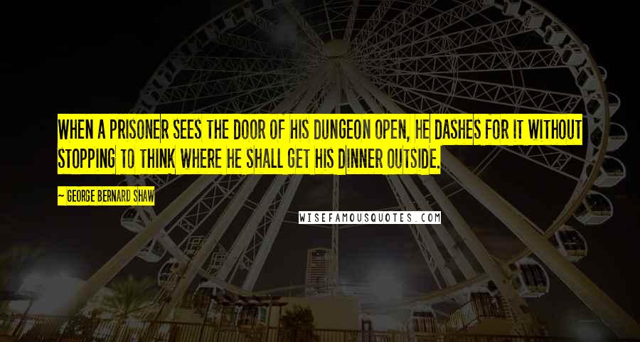 George Bernard Shaw Quotes: When a prisoner sees the door of his dungeon open, he dashes for it without stopping to think where he shall get his dinner outside.