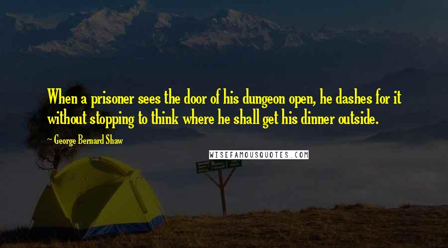 George Bernard Shaw Quotes: When a prisoner sees the door of his dungeon open, he dashes for it without stopping to think where he shall get his dinner outside.