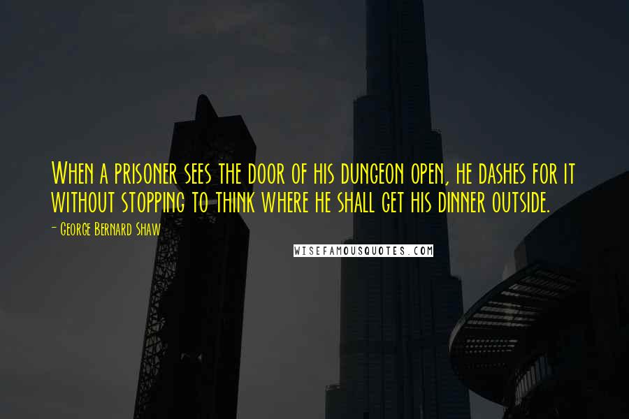 George Bernard Shaw Quotes: When a prisoner sees the door of his dungeon open, he dashes for it without stopping to think where he shall get his dinner outside.