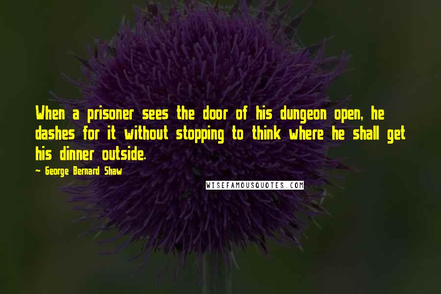 George Bernard Shaw Quotes: When a prisoner sees the door of his dungeon open, he dashes for it without stopping to think where he shall get his dinner outside.