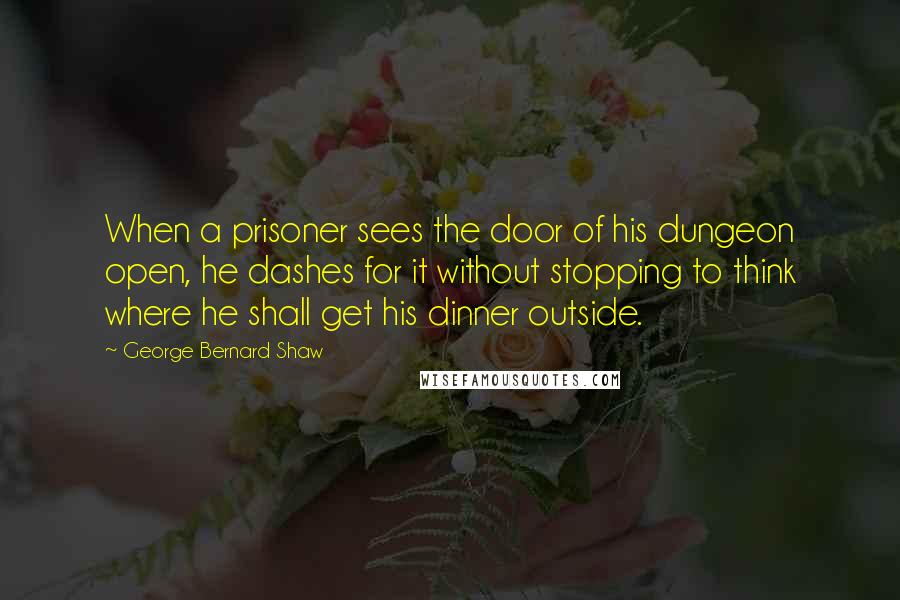 George Bernard Shaw Quotes: When a prisoner sees the door of his dungeon open, he dashes for it without stopping to think where he shall get his dinner outside.