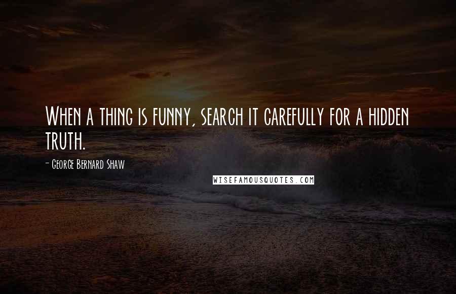 George Bernard Shaw Quotes: When a thing is funny, search it carefully for a hidden truth.