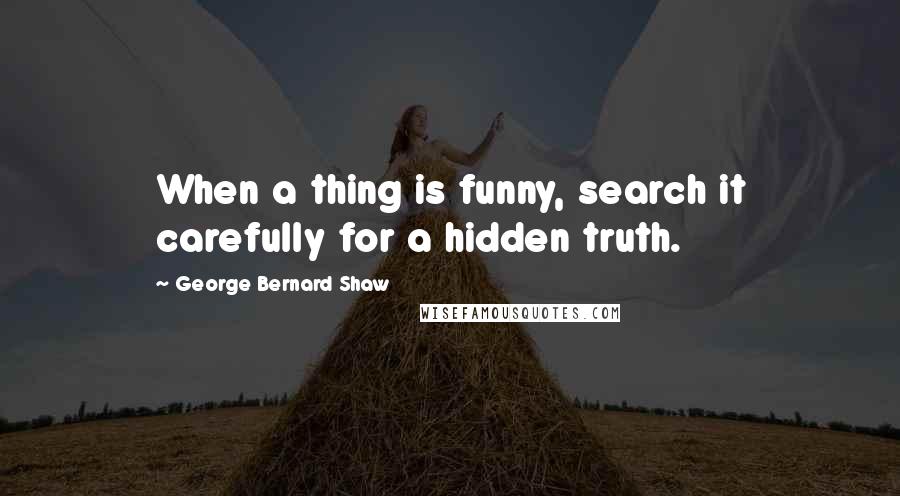 George Bernard Shaw Quotes: When a thing is funny, search it carefully for a hidden truth.